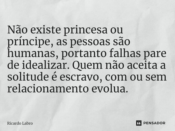 ⁠Não existe princesa ou príncipe, as pessoas são humanas, portanto falhas pare de idealizar. Quem não aceita a solitude é escravo, com ou sem relacionamento evo... Frase de Ricardo Labro.
