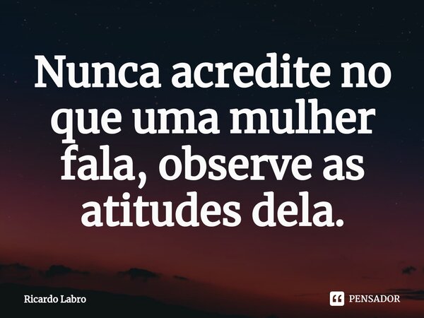 ⁠Nunca acredite no que uma mulher fala, observe as atitudes dela.... Frase de Ricardo Labro.