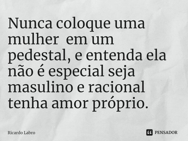 ⁠⁠⁠Nunca coloque uma mulher em um pedestal, e entenda ela não é especial seja masulino e racional tenha amor próprio.... Frase de Ricardo Labro.