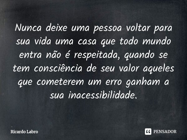 ⁠Nunca deixe uma pessoa voltar para sua vida uma casa que todo mundo entra não é respeitada, quando se tem consciência de seu valor aqueles que cometerem um err... Frase de Ricardo Labro.