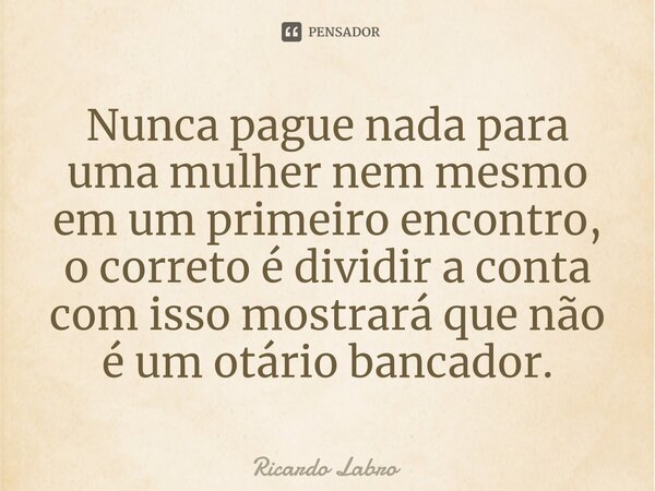 ⁠⁠Nunca pague nada para uma mulher nem mesmo em um primeiro encontro, o correto é dividir a conta com isso mostrará que não é um otário bancador.... Frase de Ricardo Labro.