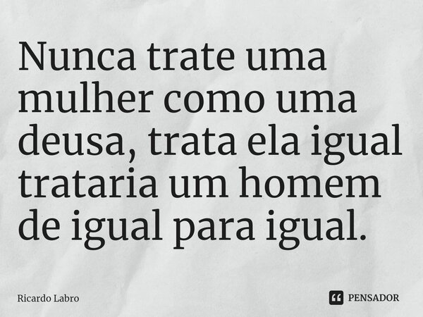 ⁠Nunca trate uma mulher como uma deusa, trata ela igual trataria um homem de igual para igual.... Frase de Ricardo Labro.