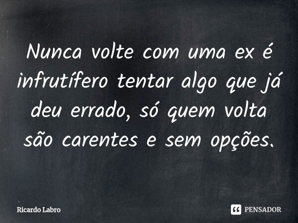 ⁠⁠Nunca volte com uma ex é infrutífero tentar algo que já deu errado, só quem volta são carentes e sem opções.... Frase de Ricardo Labro.