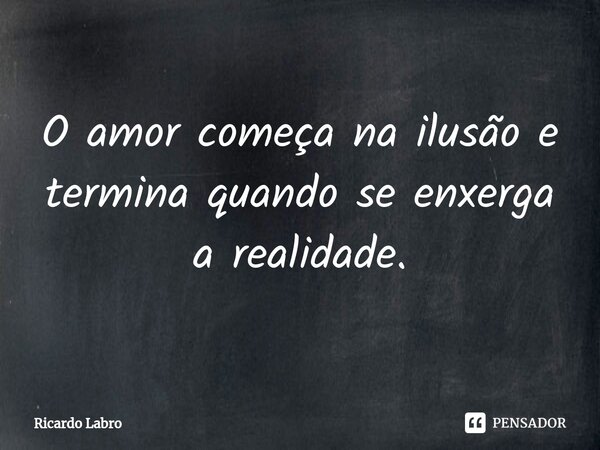 ⁠O amor começa na ilusão e termina quando se enxerga a realidade.... Frase de Ricardo Labro.