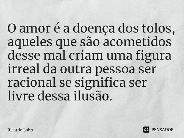 ⁠O amor é a doença dos tolos, aqueles que são acometidos desse mal criam uma figura irreal da outra pessoa ser racional se significa ser livre dessa ilusão.... Frase de Ricardo Labro.