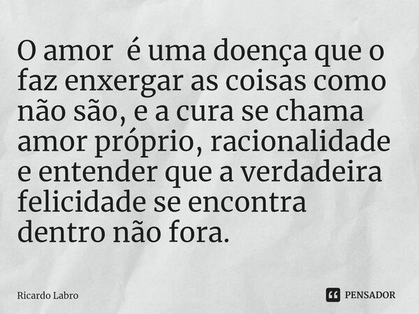 ⁠O amor é uma doença que o faz enxergar as coisas como não são, e a cura se chama amor próprio, racionalidade e entender que a verdadeira felicidade se encontra... Frase de Ricardo Labro.