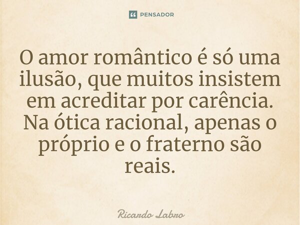 ⁠O amor romântico é só uma ilusão, que muitos insistem em acreditar por carência. Na ótica racional, apenas o próprio e o fraterno são reais.... Frase de Ricardo Labro.