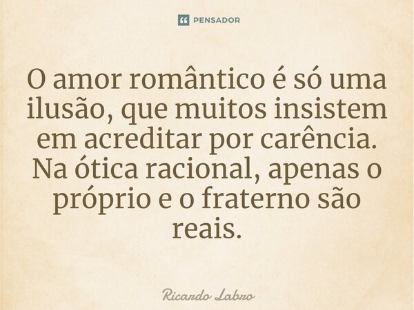 ⁠O amor romântico é só uma ilusão, que muitos insistem em acreditar por carência. Na ótica racional, apenas o próprio e o fraterno são reais.... Frase de Ricardo Labro.