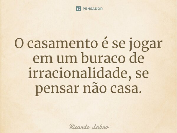 ⁠⁠O casamento é se jogar em um buraco de irracionalidade, se pensar não casa.... Frase de Ricardo Labro.