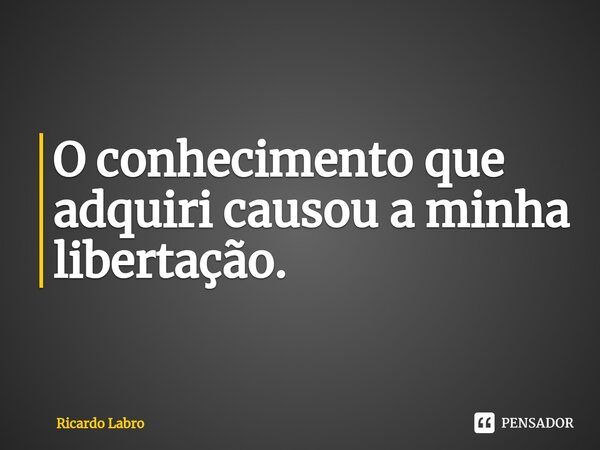 ⁠O conhecimento que adquiri causou a minha libertação.... Frase de Ricardo Labro.