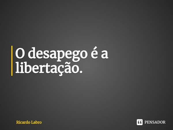 ⁠O desapego é a libertação.... Frase de Ricardo Labro.