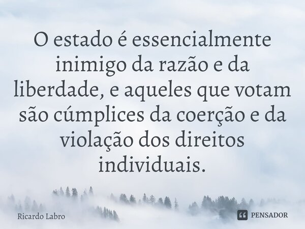 ⁠O estado é essencialmente inimigo da razão e da liberdade, e aqueles que votam são cúmplices da coerção e da violação dos direitos individuais.... Frase de Ricardo Labro.