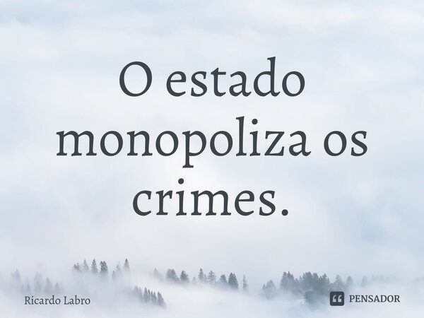 ⁠O estado monopoliza os crimes.... Frase de Ricardo Labro.