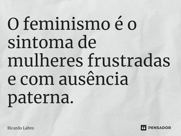 ⁠O feminismo é o sintoma de mulheres frustradas e com ausência paterna.... Frase de Ricardo Labro.