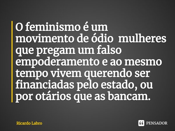 O feminismo é um movimento de ódio mulheres ⁠que pregam um falso empoderamento e ao mesmo tempo vivem querendo ser financiadas pelo estado, ou por otários que a... Frase de Ricardo Labro.