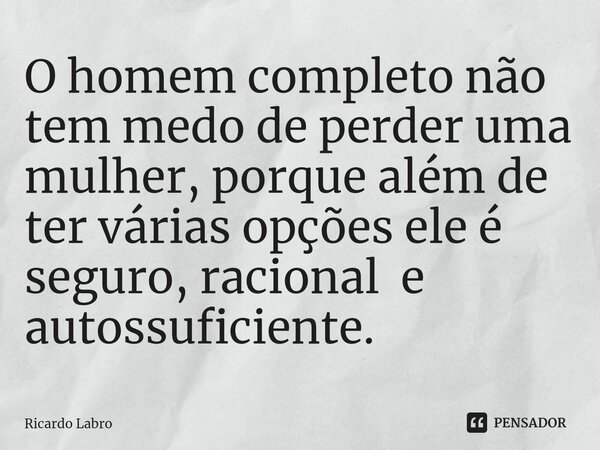 ⁠O homem completo não tem medo de perder uma mulher, porque além de ter várias opções ele é seguro, racional e autossuficiente.... Frase de Ricardo Labro.