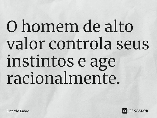 ⁠O homem de alto valor controla seus instintos e age racionalmente.... Frase de Ricardo Labro.