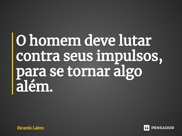 ⁠O homem deve lutar contra seus impulsos, para se tornar algo além.... Frase de Ricardo Labro.