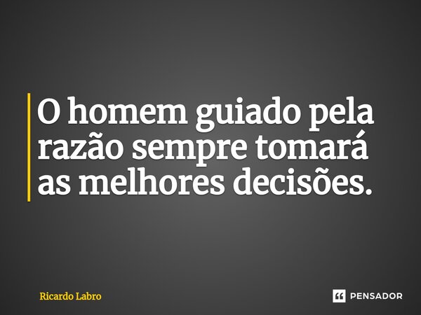 ⁠O homem guiado pela razão sempre tomará as melhores decisões.... Frase de Ricardo Labro.