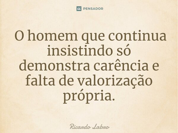 ⁠ O homem que continua insistindo só demonstra carência e falta de valorização própria.... Frase de Ricardo Labro.