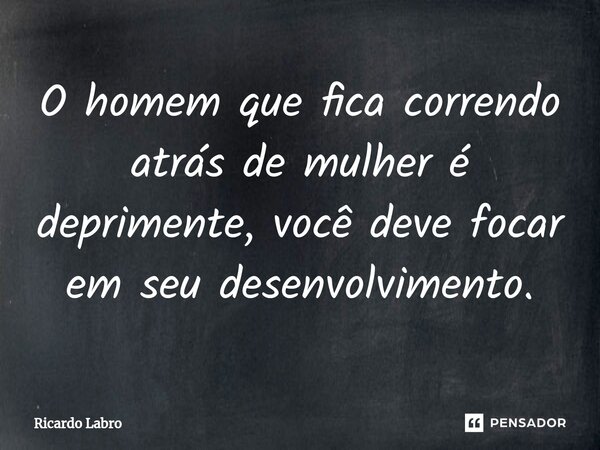 ⁠O homem que fica correndo atrás de mulher é deprimente, você deve focar em seu desenvolvimento.... Frase de Ricardo Labro.