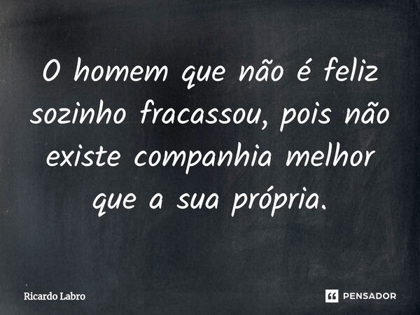 ⁠O homem que não é feliz sozinho fracassou, pois não existe companhia melhor que a sua própria.... Frase de Ricardo Labro.