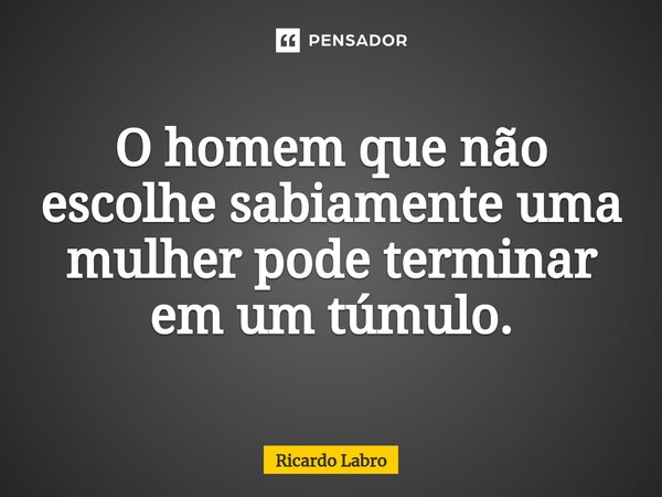 O homem que não escolhe sabia⁠mente uma mulher pode terminar em um túmulo.... Frase de Ricardo Labro.