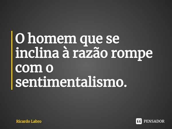 O homem que se inclina à razão ⁠rompe com o sentimentalismo.... Frase de Ricardo Labro.