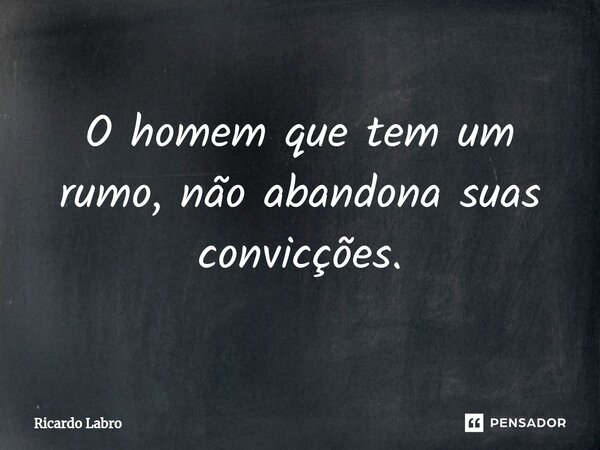 ⁠O homem que tem um rumo, não abandona suas convicções.... Frase de Ricardo Labro.