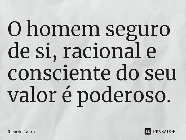⁠O homem seguro de si, racional e consciente do seu valor é poderoso.... Frase de Ricardo Labro.