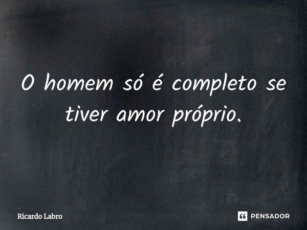 O homem só é completo⁠ se tiver amor próprio.... Frase de Ricardo Labro.