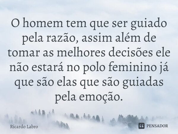 ⁠O homem tem que ser guiado pela razão, assim além de tomar as melhores decisões ele não estará no polo feminino já que são elas que são guiadas pela emoção.... Frase de Ricardo Labro.