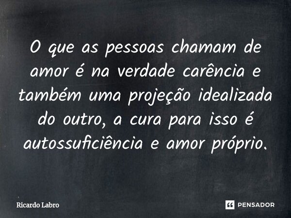 ⁠O que as pessoas chamam de amor é na verdade carência e também uma projeção idealizada do outro, a cura para isso é autossuficiência e amor próprio.... Frase de Ricardo Labro.