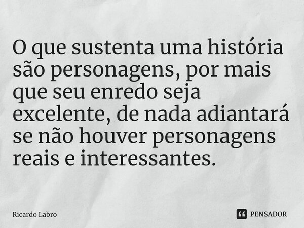 ⁠O que sustenta uma história são personagens, por mais que seu enredo seja excelente, de nada adiantará se não houver personagens reais e interessantes.... Frase de Ricardo Labro.