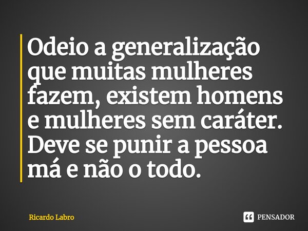 ⁠Odeio a generalização que muitas mulheres fazem, existem homens e mulheres sem caráter. Deve se punir a pessoa má e não o todo.... Frase de Ricardo Labro.