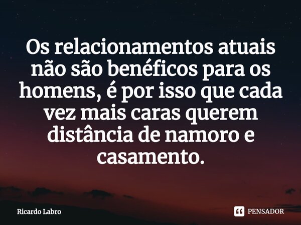 ⁠Os relacionamentos atuais não são benéficos para os homens, é por isso que cada vez mais caras querem distância de namoro e casamento.... Frase de Ricardo Labro.