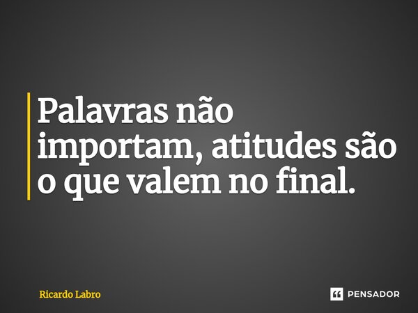 ⁠Palavras não importam, atitudes são o que valem no final.... Frase de Ricardo Labro.