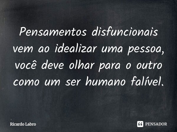 ⁠Pensamentos disfuncionais vem ao idealizar uma pessoa, você deve olhar para o outro como um ser humano falível.... Frase de Ricardo Labro.