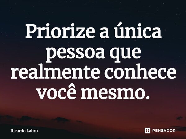 ⁠Priorize a única pessoa que realmente conhece você mesmo.... Frase de Ricardo Labro.