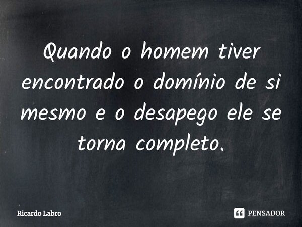 ⁠Quando o homem tiver encontrado o domínio de si mesmo e o desapego ele se torna completo.... Frase de Ricardo Labro.
