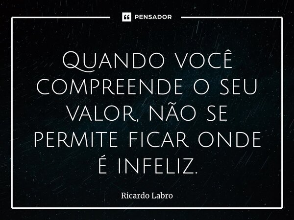 ⁠Quando você compreende o seu valor, não se permite ficar onde é infeliz.... Frase de Ricardo Labro.