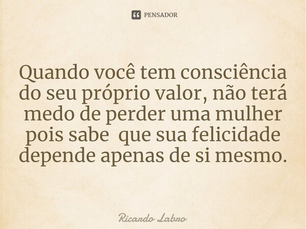 ⁠Quando você tem consciência do seu próprio valor, não terá medo de perder uma mulher pois sabe que sua felicidade depende apenas de si mesmo.... Frase de Ricardo Labro.