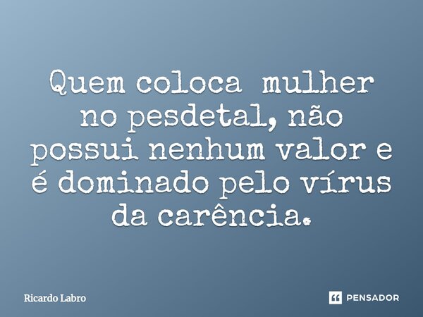 ⁠Quem coloca mulher no pesdetal, não possui nenhum valor e é dominado pelo vírus da carência.... Frase de Ricardo Labro.