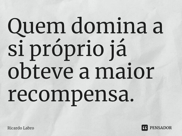 Quem domina a si próprio já obteve a maior recompensa.⁠... Frase de Ricardo Labro.
