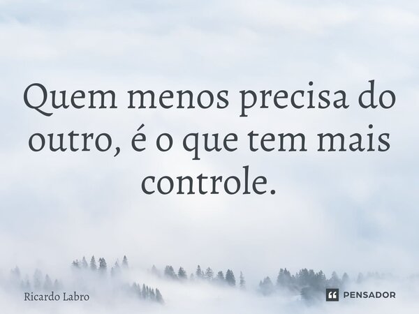 ⁠Quem menos precisa do outro, é o que tem mais controle.... Frase de Ricardo Labro.