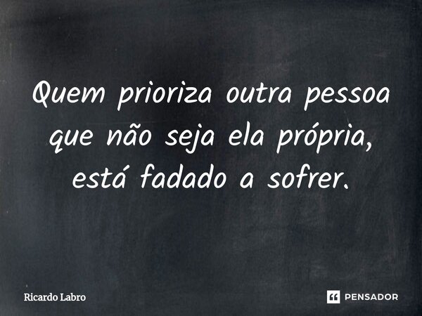 ⁠Quem prioriza outra pessoa que não seja ela própria, está fadado a sofrer.... Frase de Ricardo Labro.