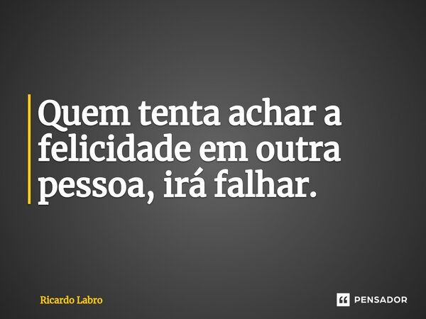 ⁠Quem tenta achar a felicidade em outra pessoa, irá falhar.... Frase de Ricardo Labro.