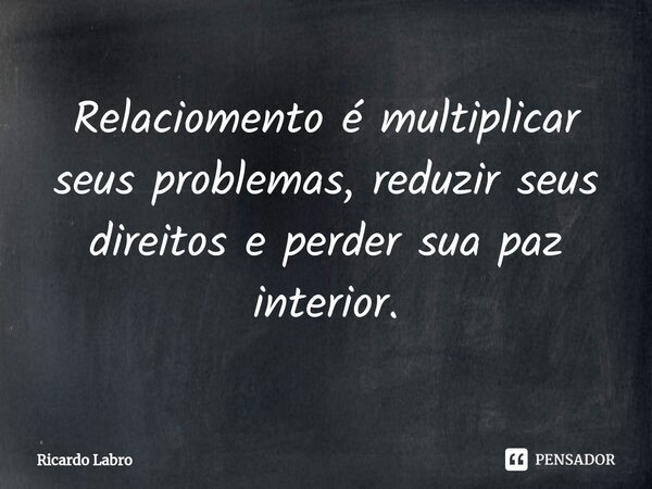 ⁠⁠Relaciomento é multiplicar seus problemas, reduzir seus direitos e perder sua paz interior.... Frase de Ricardo Labro.