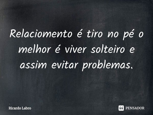 Relaciomento é tiro no pé o melhor é viver solteiro e assim evitar problemas.⁠... Frase de Ricardo Labro.