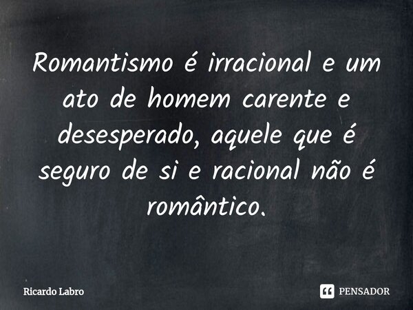 ⁠Romantismo é irracional e um ato de homem carente e desesperado, aquele que é seguro de si e racional não é romântico.... Frase de Ricardo Labro.